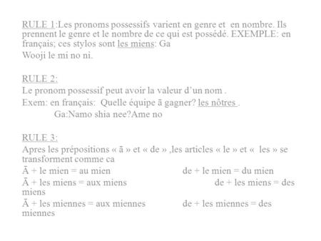 RULE 1:Les pronoms possessifs varient en genre et en nombre. Ils prennent le genre et le nombre de ce qui est possédé. EXEMPLE: en français; ces stylos.