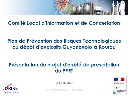 CLIC Guyanexplo – 4 juin 2008 Comité Local d’Information et de Concertation Plan de Prévention des Risques Technologiques du dépôt d’explosifs Guyanexplo.
