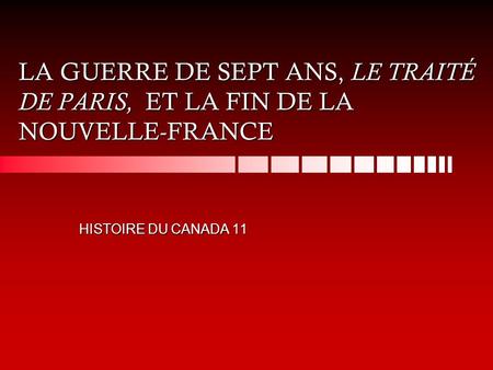 LA GUERRE DE SEPT ANS, LE TRAITÉ DE PARIS, ET LA FIN DE LA NOUVELLE-FRANCE HISTOIRE DU CANADA 11.