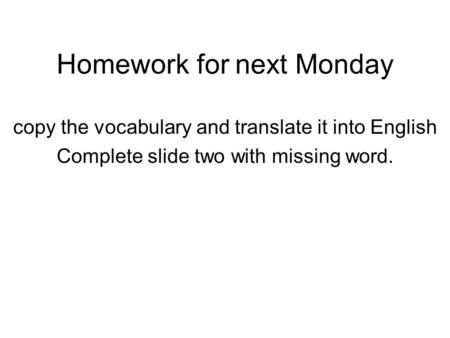 Homework for next Monday copy the vocabulary and translate it into English Complete slide two with missing word.