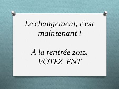 Le changement, c’est maintenant ! A la rentrée 2012, VOTEZ ENT.