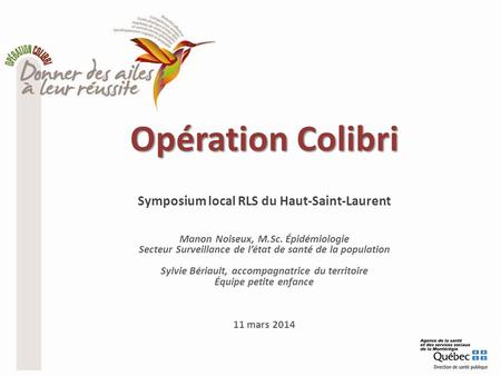 Opération Colibri Opération Colibri Symposium local RLS du Haut-Saint-Laurent Manon Noiseux, M.Sc. Épidémiologie Secteur Surveillance de l’état de santé.