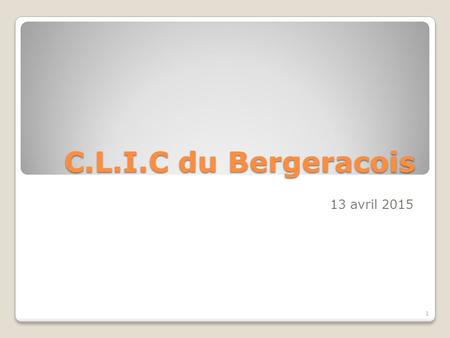 C.L.I.C du Bergeracois 13 avril 2015 1. Sommaire 1 La structure CLIC 2 Missions des CLIC 2.1 L’information 2.1.1 Les aides financières 2.1.2 Les aides.