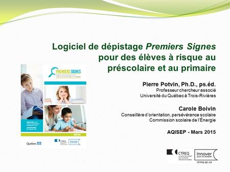 Logiciel de dépistage Premiers Signes pour des élèves à risque au préscolaire et au primaire Pierre Potvin, Ph.D., ps.éd. Professeur chercheur.