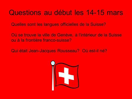 Questions au début les 14-15 mars Quelles sont les langues officielles de la Suisse? Où se trouve la ville de Genève, à l’intérieur de la Suisse ou à la.