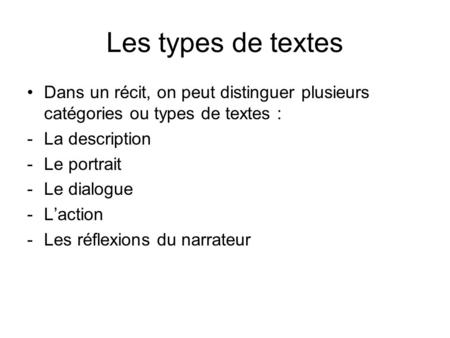 Les types de textes Dans un récit, on peut distinguer plusieurs catégories ou types de textes : La description Le portrait Le dialogue L’action Les réflexions.