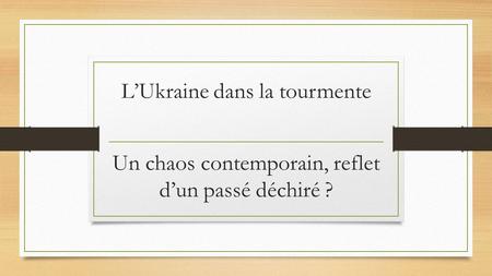 L’Ukraine dans la tourmente Un chaos contemporain, reflet d’un passé déchiré ?