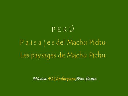 P E R Ú P a i s a j e s del Machu Pichu Les paysages de Machu Pichu Música: El Cóndor pasa/Pan-flauta.