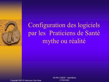 Dr Ph CARDI - Interfaces 27/09/2001 Configuration des logiciels par les Praticiens de Santé mythe ou réalité Copyright 2001 © Intensive Care View.