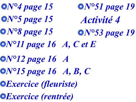 N°11 page 16 A, C et E N°12 page 16 A N°15 page 16 A, B, C Exercice (fleuriste) N°4 page 15 N°5 page 15 N°8 page 15 N°51 page 19 N°53 page 19 Exercice.