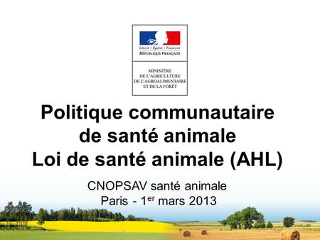 Politique communautaire de santé animale Loi de santé animale (AHL) CNOPSAV santé animale Paris - 1 er mars 2013.