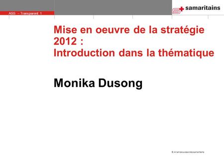 © Alliance suisse des samaritains ASS – Transparent 1 Mise en oeuvre de la stratégie 2012 : Introduction dans la thématique Monika Dusong.