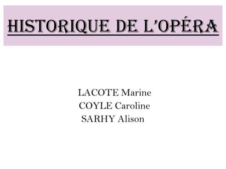 Historique de l’opéra LACOTE Marine COYLE Caroline SARHY Alison.