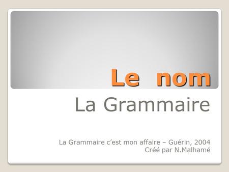 Le nom La Grammaire La Grammaire c’est mon affaire – Guérin, 2004 Créé par N.Malhamé.