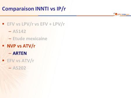Comparaison INNTI vs IP/r  EFV vs LPV/r vs EFV + LPV/r –A5142 –Etude mexicaine  NVP vs ATV/r –ARTEN  EFV vs ATV/r –A5202.