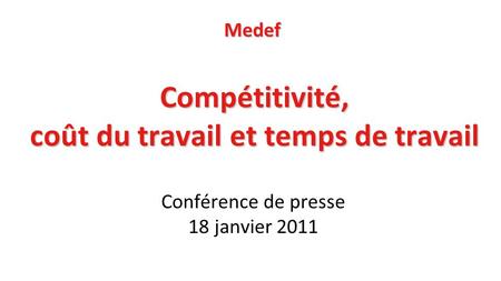 Compétitivité, coût du travail et temps de travail Conférence de presse 18 janvier 2011 Medef.
