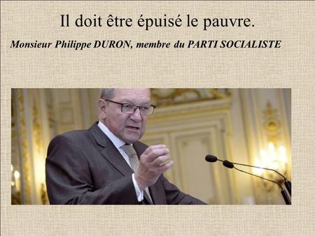 Il doit être épuisé le pauvre. Monsieur Philippe DURON, membre du PARTI SOCIALISTE.