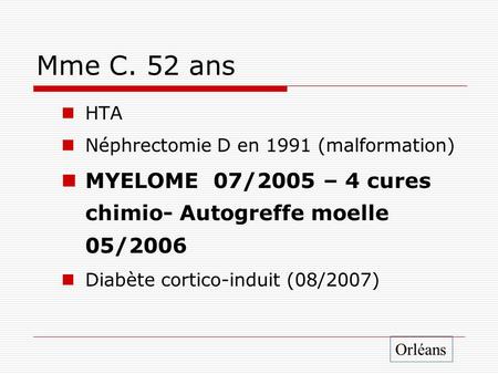 Mme C. 52 ans HTA Néphrectomie D en 1991 (malformation) MYELOME 07/2005 – 4 cures chimio- Autogreffe moelle 05/2006 Diabète cortico-induit (08/2007) Orléans.