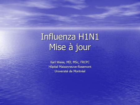 Influenza H1N1 Mise à jour Karl Weiss, MD, MSc, FRCPC Hôpital Maisonneuve-Rosemont Université de Montréal.