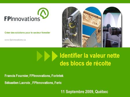 Créer des solutions pour le secteur forestier www.fpinnovations.ca Identifier la valeur nette des blocs de récolte 11 Septembre 2009, Québec Francis Fournier,