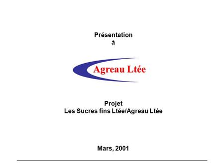 Agreau Ltée Présentation à Projet Les Sucres fins Ltée/Agreau Ltée Mars, 2001 Agreau Ltée.