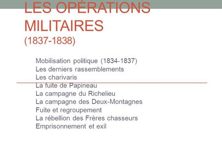 LES OPÉRATIONS MILITAIRES (1837-1838) Mobilisation politique (1834-1837) Les derniers rassemblements Les charivaris La fuite de Papineau La campagne du.