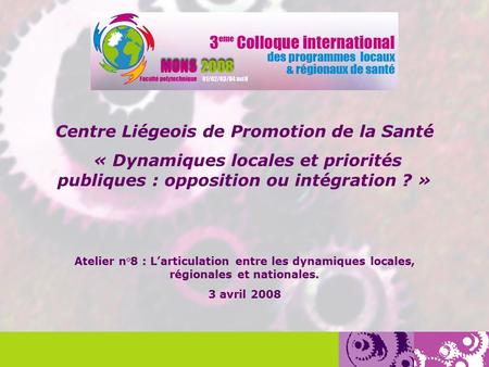 Centre Liégeois de Promotion de la Santé « Dynamiques locales et priorités publiques : opposition ou intégration ? » Atelier n°8 : L’articulation entre.