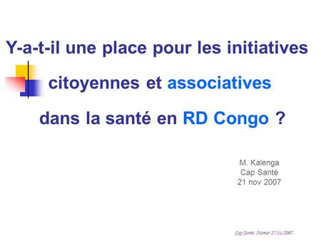 Cap Santé, Namur 27/11/2007, Y-a-t-il une place pour les initiatives citoyennes et associatives dans la santé en RD Congo ? M. Kalenga Cap Santé 21 nov.