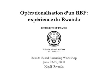 Opérationalisation d’un RBF: expérience du Rwanda Results Based Financing Workshop June 23-27, 2008 Kigali Rwanda.