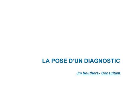 LA POSE D’UN DIAGNOSTIC Jm bouthors - Consultant