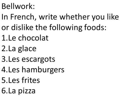 Bellwork: In French, write whether you like or dislike the following foods: 1.Le chocolat 2.La glace 3.Les escargots 4.Les hamburgers 5.Les frites 6.La.