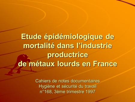 Etude épidémiologique de mortalité dans l’industrie productrice de métaux lourds en France Cahiers de notes documentaires Hygiène et sécurité du travail.