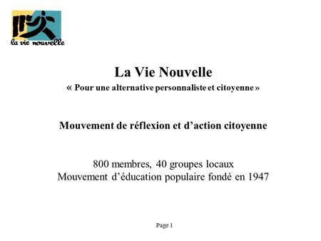 Page 1 La Vie Nouvelle « Pour une alternative personnaliste et citoyenne » Mouvement de réflexion et d’action citoyenne 800 membres, 40 groupes locaux.