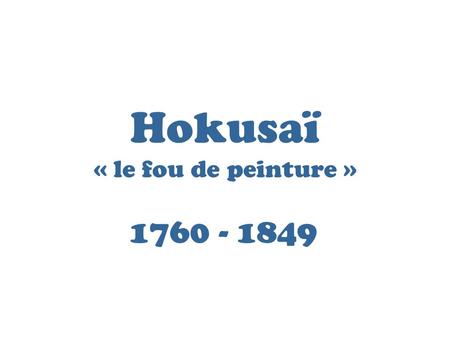 Hokusaï « le fou de peinture » 1760 - 1849. Hokusaï est l’inventeur du mot Manga et est considéré comme le père de ce style de narration dessinée. La.