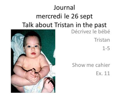 Journal mercredi le 26 sept Talk about Tristan in the past Décrivez le bébé Tristan 1-5 Show me cahier Ex. 11.