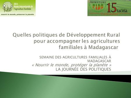 SEMAINE DES AGRICULTURES FAMILIALES À MADAGASCAR « Nourrir le monde, protéger la planète » LA JOURNÉE DES POLITIQUES.