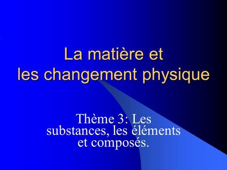 La matière et les changement physique Thème 3: Les substances, les éléments et composés.