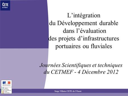 04/12/2012 Serge Villette CETE de l’Ouest 1 L’intégration du Développement durable dans l’évaluation des projets d’infrastructures portuaires ou fluviales.