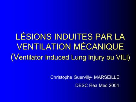 LÉSIONS INDUITES PAR LA VENTILATION MÉCANIQUE (Ventilator Induced Lung Injury ou VILI) Christophe Guervilly- MARSEILLE DESC Réa Med 2004.