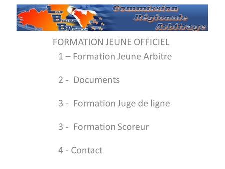 1 FORMATION JEUNE OFFICIEL 1 – Formation Jeune Arbitre 2 - Documents 3 - Formation Juge de ligne 3 - Formation Scoreur 4 - Contact.