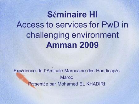 S é minaire HI Access to services for PwD in challenging environment Amman 2009 Exp é rience de l ’ Amicale Marocaine des Handicap é s Maroc Pr é sent.