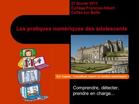 27 février 2011 Collège François Albert Celles sur Belle Les pratiques numériques des adolescents Comprendre, détecter, prendre en charge... Eric leguay.