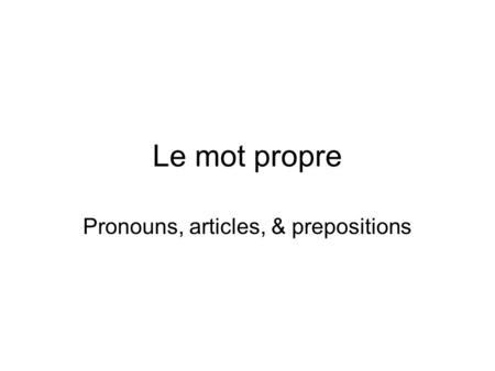 Le mot propre Pronouns, articles, & prepositions.