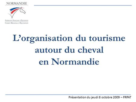 L’organisation du tourisme autour du cheval en Normandie Présentation du jeudi 8 octobre 2009 – FRPAT.