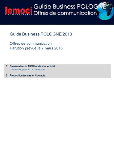 Guide Business POLOGNE 2013 Offres de communication Parution prévue le 7 mars 2013 1.Présentation du MOCI et de son lectorat Chiffres clés, publications,