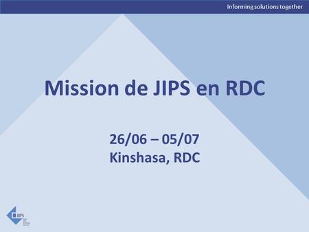 Informing solutions together Mission de JIPS en RDC 26/06 – 05/07 Kinshasa, RDC.