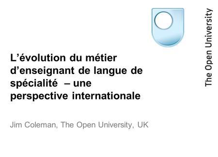 L’évolution du métier d’enseignant de langue de spécialité – une perspective internationale Jim Coleman, The Open University, UK.