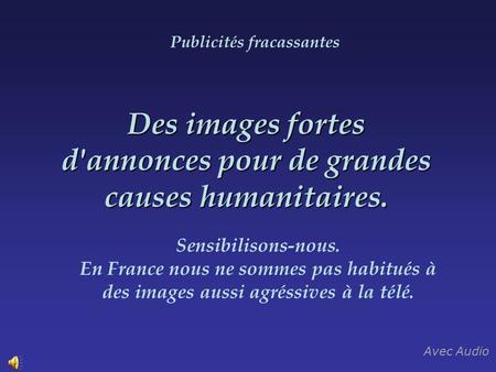 Des images fortes d'annonces pour de grandes causes humanitaires. Sensibilisons-nous. En France nous ne sommes pas habitués à des images aussi agréssives.