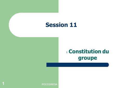 PGCSS/REGA 1 Session 11 1 Constitution du groupe.