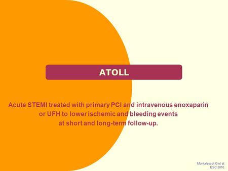 ATOLL Acute STEMI treated with primary PCI and intravenous enoxaparin or UFH to lower ischemic and bleeding events at short and long-term follow-up. Montalescot.
